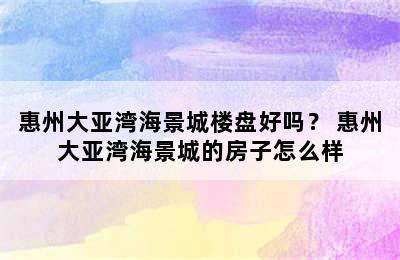 惠州大亚湾海景城楼盘好吗？ 惠州大亚湾海景城的房子怎么样